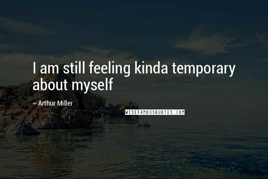 Arthur Miller quotes: I am still feeling kinda temporary about myself