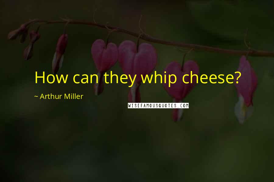 Arthur Miller quotes: How can they whip cheese?
