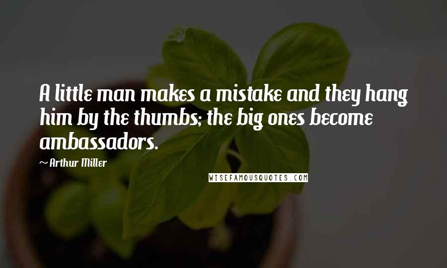 Arthur Miller quotes: A little man makes a mistake and they hang him by the thumbs; the big ones become ambassadors.