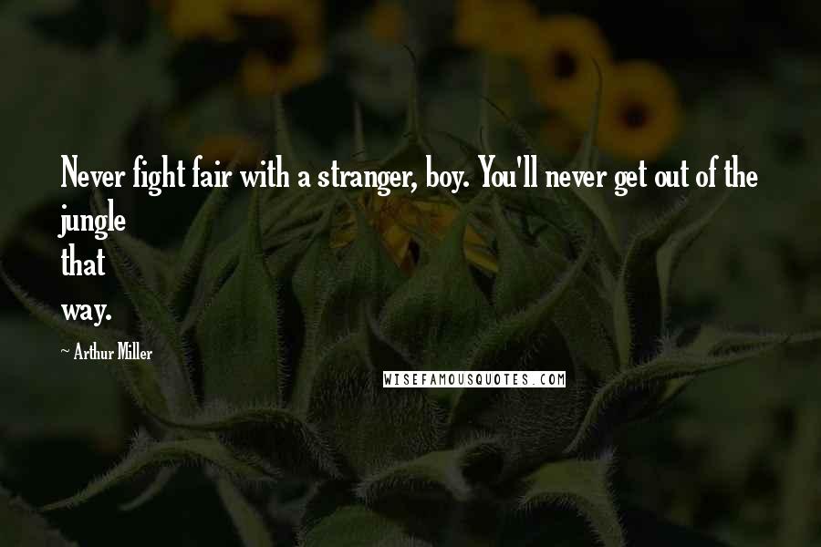 Arthur Miller quotes: Never fight fair with a stranger, boy. You'll never get out of the jungle that way.