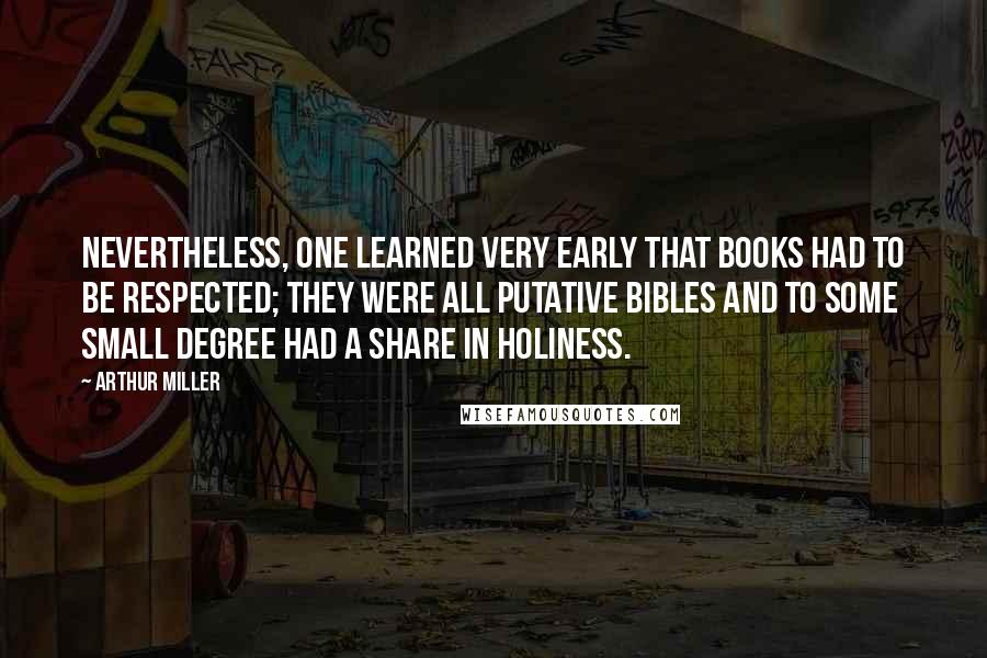 Arthur Miller quotes: Nevertheless, one learned very early that books had to be respected; they were all putative Bibles and to some small degree had a share in holiness. Arthur Miller quotes: Nevertheless, one learned very early that books had to be respected; they were all putative Bibles and to some small degree had a share in holiness.
