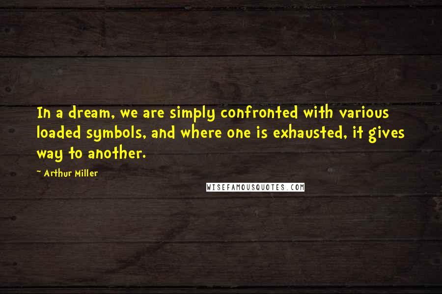 Arthur Miller quotes: In a dream, we are simply confronted with various loaded symbols, and where one is exhausted, it gives way to another.