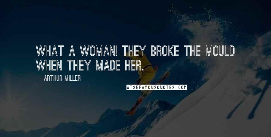 Arthur Miller quotes: What a woman! They broke the mould when they made her.