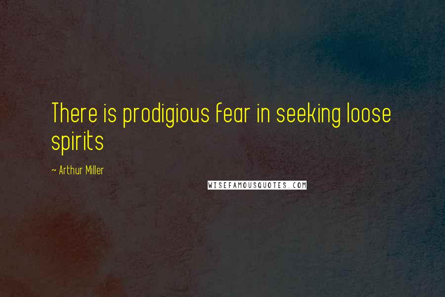 Arthur Miller quotes: There is prodigious fear in seeking loose spirits