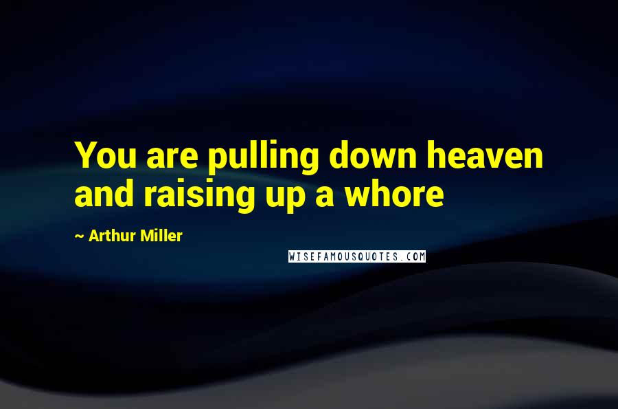 Arthur Miller quotes: You are pulling down heaven and raising up a whore