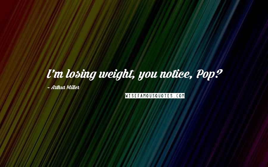 Arthur Miller quotes: I'm losing weight, you notice, Pop?