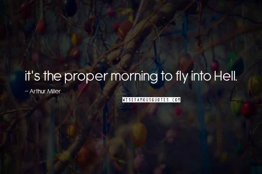 Arthur Miller quotes: it's the proper morning to fly into Hell.