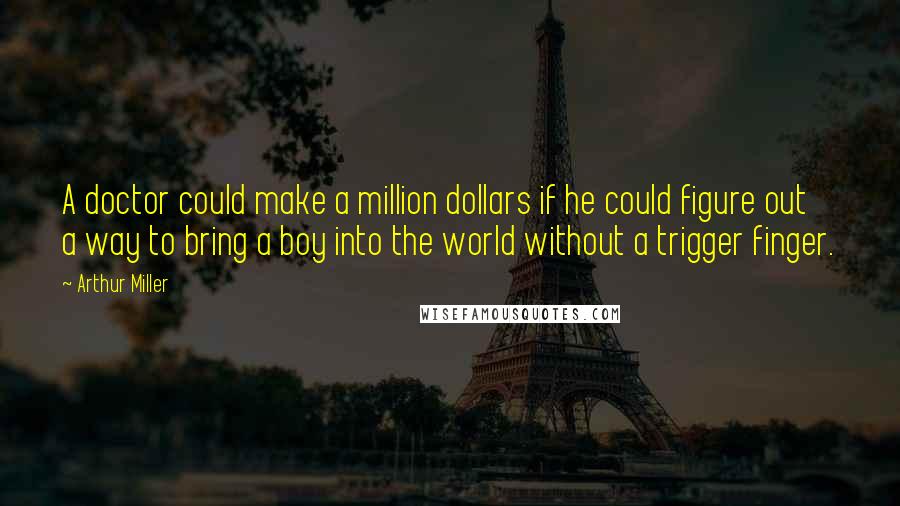 Arthur Miller quotes: A doctor could make a million dollars if he could figure out a way to bring a boy into the world without a trigger finger. Arthur Miller quotes: A doctor could make a million dollars if he could figure out a way to bring a boy into the world without a trigger finger.