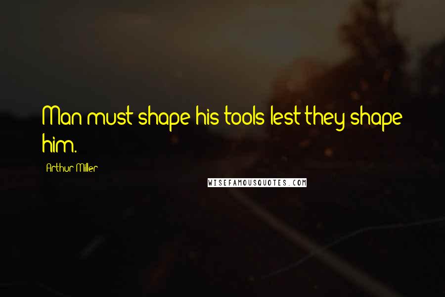 Arthur Miller quotes: Man must shape his tools lest they shape him.