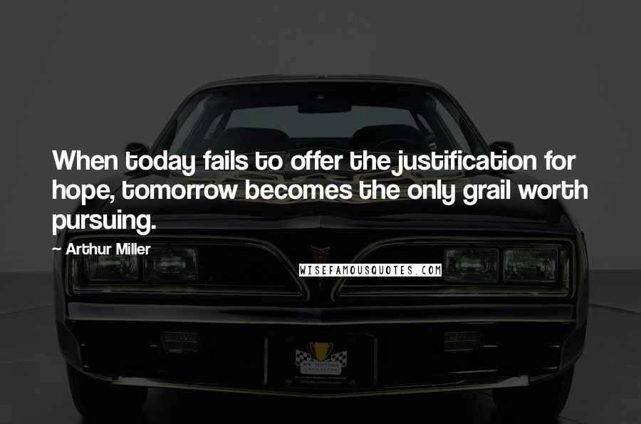 Arthur Miller quotes: When today fails to offer the justification for hope, tomorrow becomes the only grail worth pursuing. Arthur Miller quotes: When today fails to offer the justification for hope, tomorrow becomes the only grail worth pursuing.