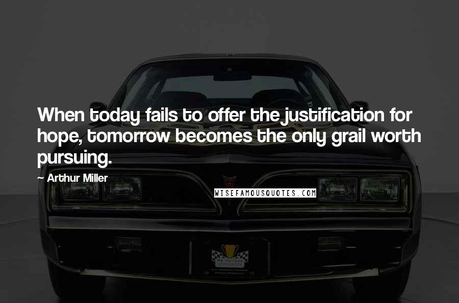 Arthur Miller quotes: When today fails to offer the justification for hope, tomorrow becomes the only grail worth pursuing.