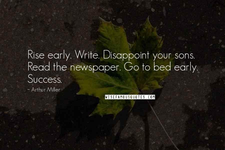 Arthur Miller quotes: Rise early. Write. Disappoint your sons. Read the newspaper. Go to bed early. Success.