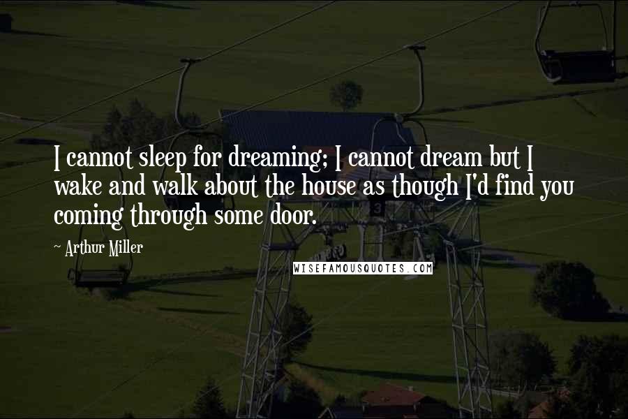 Arthur Miller quotes: I cannot sleep for dreaming; I cannot dream but I wake and walk about the house as though I'd find you coming through some door. Arthur Miller quotes: I cannot sleep for dreaming; I cannot dream but I wake and walk about the house as though I'd find you coming through some door.