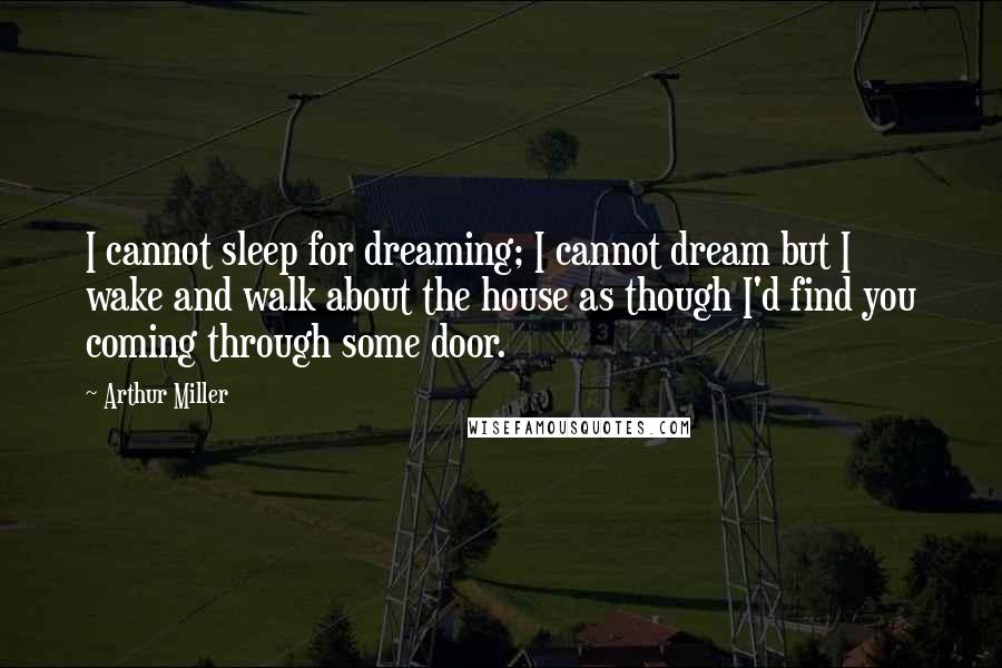 Arthur Miller quotes: I cannot sleep for dreaming; I cannot dream but I wake and walk about the house as though I'd find you coming through some door.