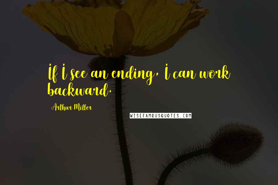 Arthur Miller quotes: If I see an ending, I can work backward.