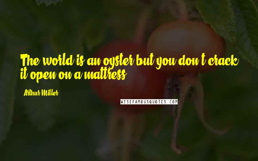 Arthur Miller quotes: The world is an oyster but you don't crack it open on a mattress