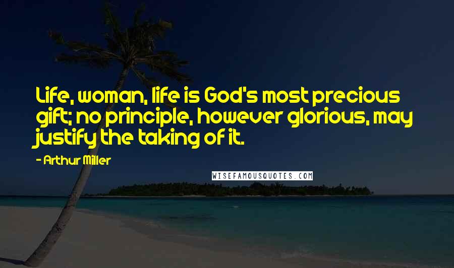 Arthur Miller quotes: Life, woman, life is God's most precious gift; no principle, however glorious, may justify the taking of it. Arthur Miller quotes: Life, woman, life is God's most precious gift; no principle, however glorious, may justify the taking of it.
