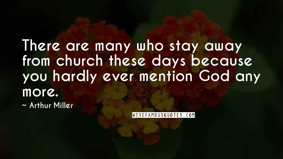 Arthur Miller quotes: There are many who stay away from church these days because you hardly ever mention God any more.