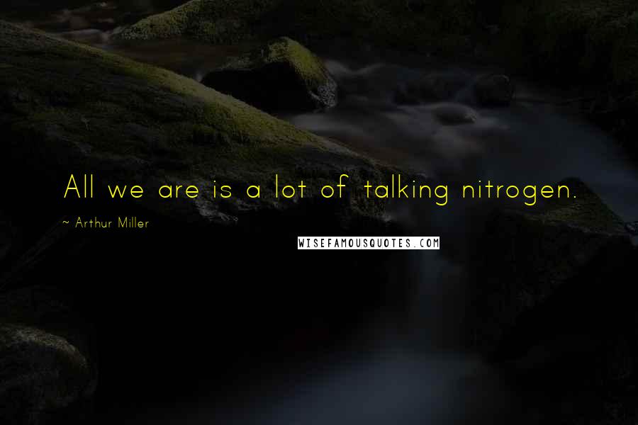 Arthur Miller quotes: All we are is a lot of talking nitrogen.