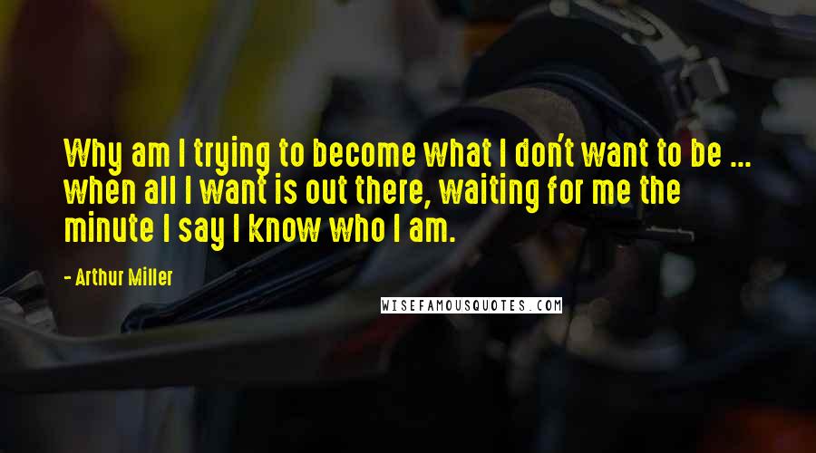 Arthur Miller quotes: Why am I trying to become what I don't want to be ... when all I want is out there, waiting for me the minute I say I know who Arthur Miller quotes: Why am I trying to become what I don't want to be ... when all I want is out there, waiting for me the minute I say I know who