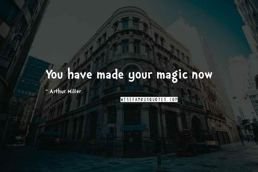 Arthur Miller quotes: You have made your magic now