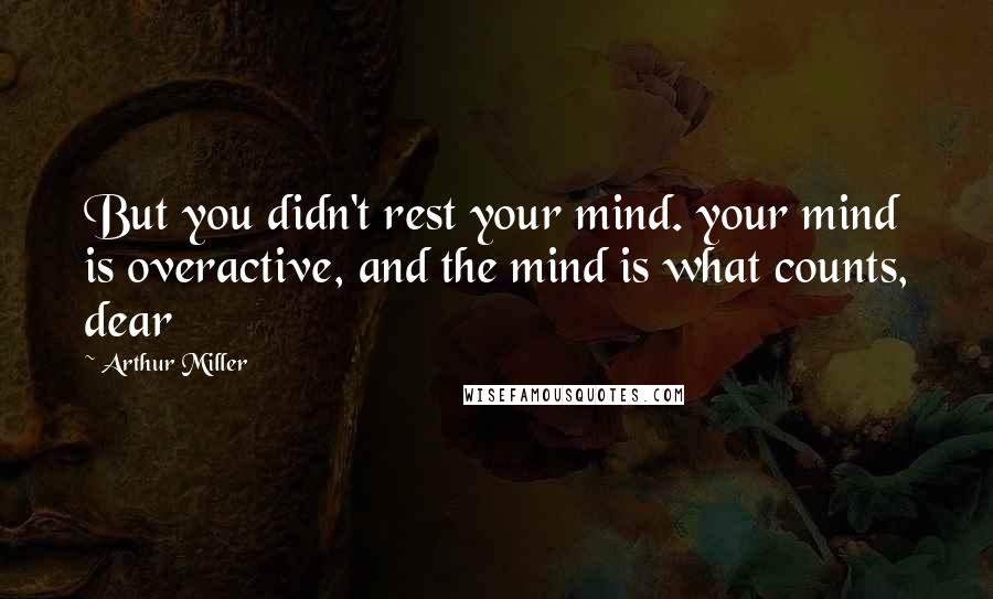 Arthur Miller quotes: But you didn't rest your mind. your mind is overactive, and the mind is what counts, dear