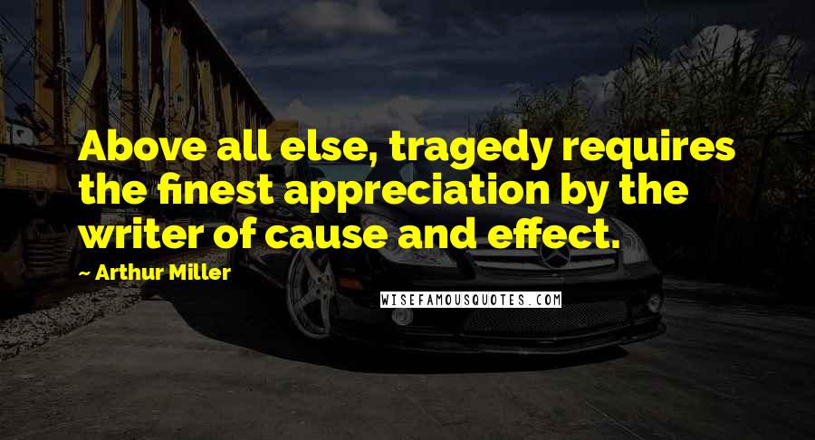 Arthur Miller quotes: Above all else, tragedy requires the finest appreciation by the writer of cause and effect.