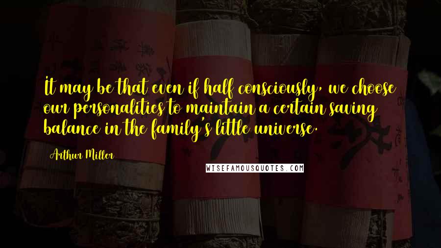 Arthur Miller quotes: It may be that even if half consciously, we choose our personalities to maintain a certain saving balance in the family's little universe. Arthur Miller quotes: It may be that even if half consciously, we choose our personalities to maintain a certain saving balance in the family's little universe.