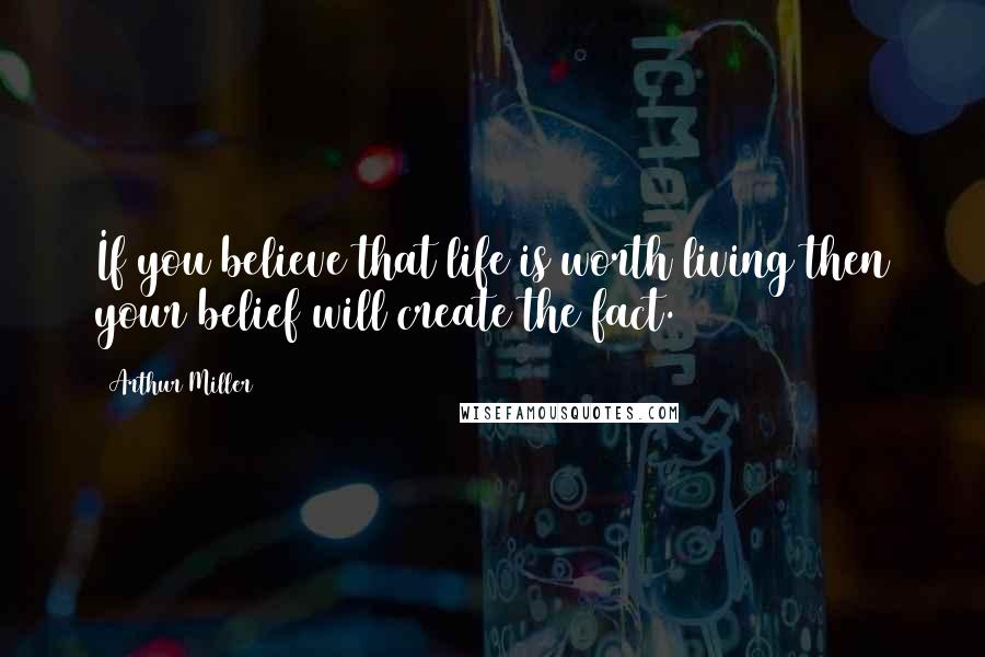 Arthur Miller quotes: If you believe that life is worth living then your belief will create the fact.