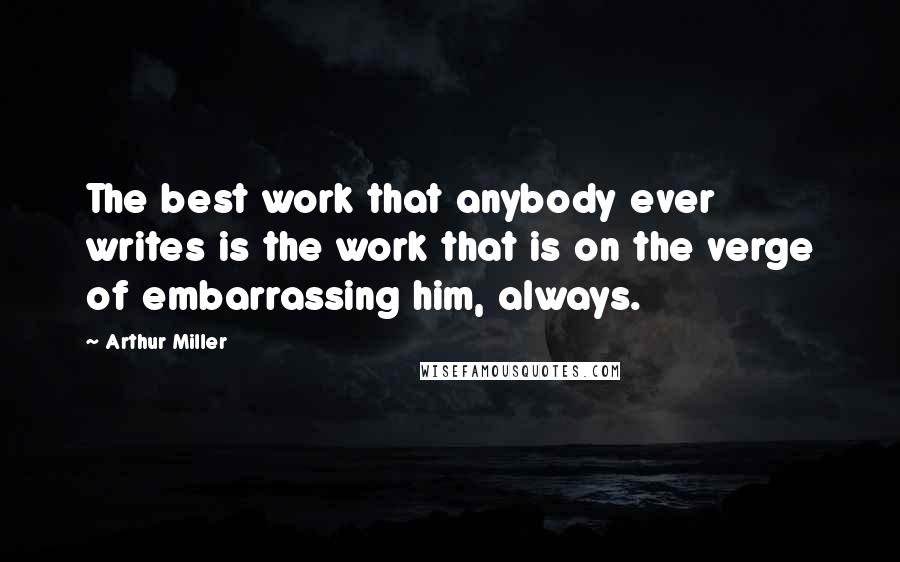 Arthur Miller quotes: The best work that anybody ever writes is the work that is on the verge of embarrassing him, always. Arthur Miller quotes: The best work that anybody ever writes is the work that is on the verge of embarrassing him, always.