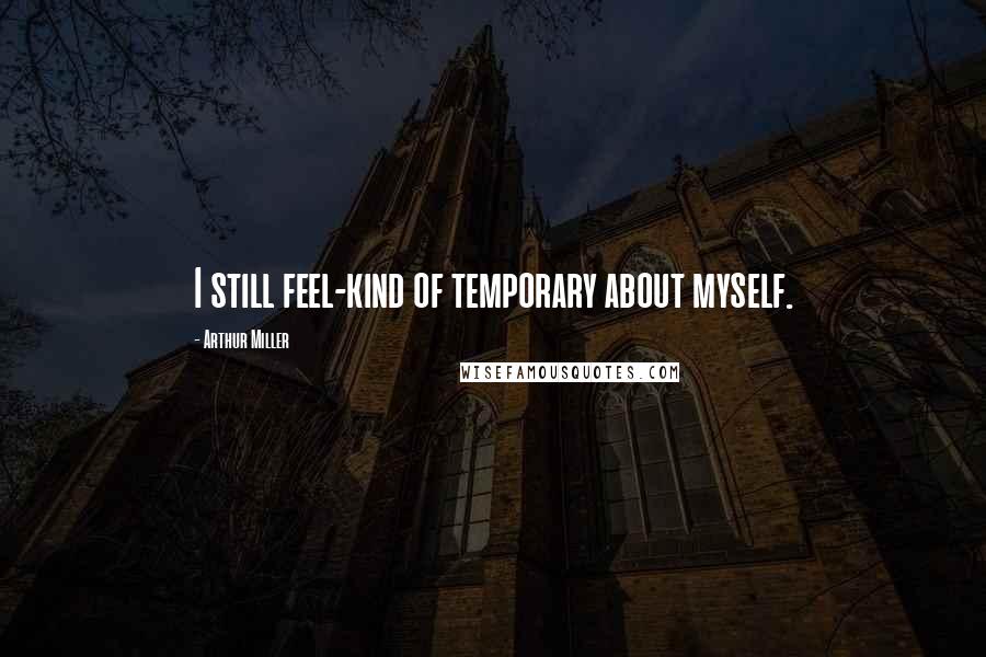 Arthur Miller quotes: I still feel-kind of temporary about myself.