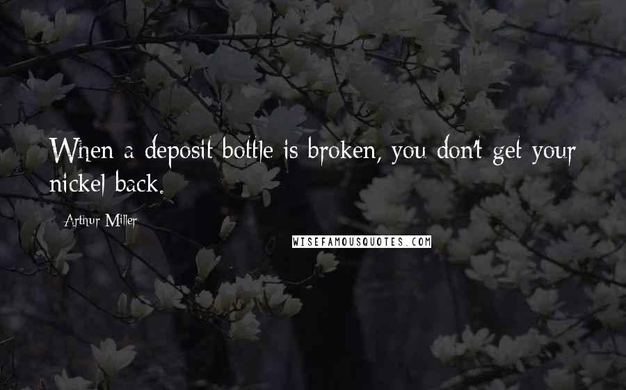 Arthur Miller quotes: When a deposit bottle is broken, you don't get your nickel back.