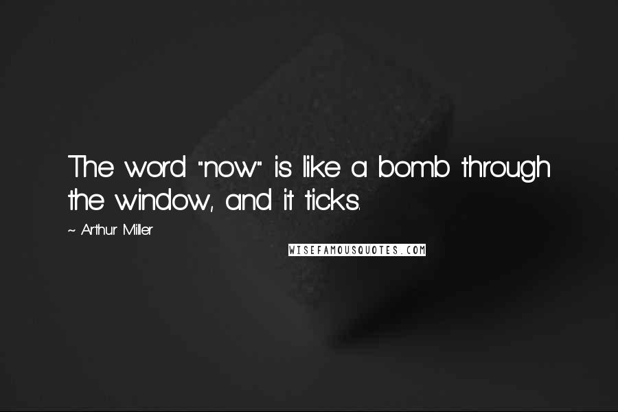 Arthur Miller quotes: The word "now" is like a bomb through the window, and it ticks.