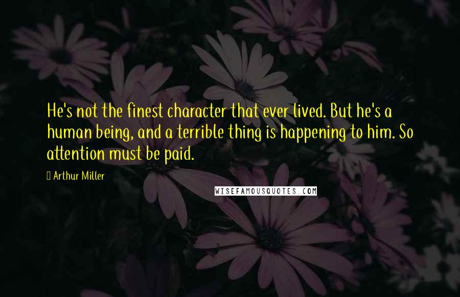 Arthur Miller quotes: He's not the finest character that ever lived. But he's a human being, and a terrible thing is happening to him. So attention must be paid. Arthur Miller quotes: He's not the finest character that ever lived. But he's a human being, and a terrible thing is happening to him. So attention must be paid.