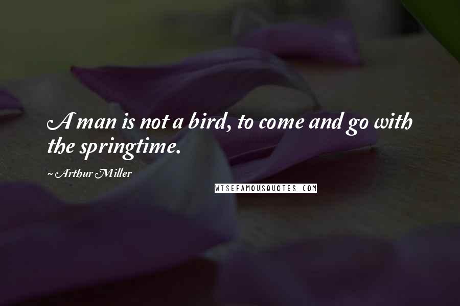 Arthur Miller quotes: A man is not a bird, to come and go with the springtime.