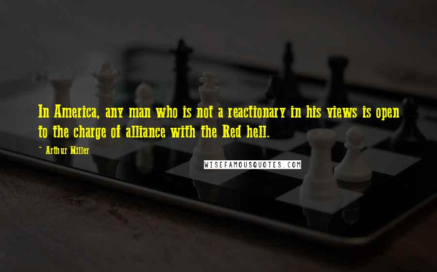 Arthur Miller quotes: In America, any man who is not a reactionary in his views is open to the charge of alliance with the Red hell. Arthur Miller quotes: In America, any man who is not a reactionary in his views is open to the charge of alliance with the Red hell.