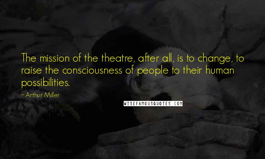 Arthur Miller quotes: The mission of the theatre, after all, is to change, to raise the consciousness of people to their human possibilities. Arthur Miller quotes: The mission of the theatre, after all, is to change, to raise the consciousness of people to their human possibilities.