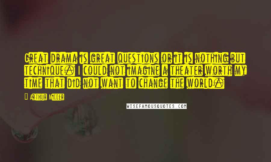 Arthur Miller quotes: Great drama is great questions or it is nothing but technique. I could not imagine a theater worth my time that did not want to change the world. Arthur Miller quotes: Great drama is great questions or it is nothing but technique. I could not imagine a theater worth my time that did not want to change the world.