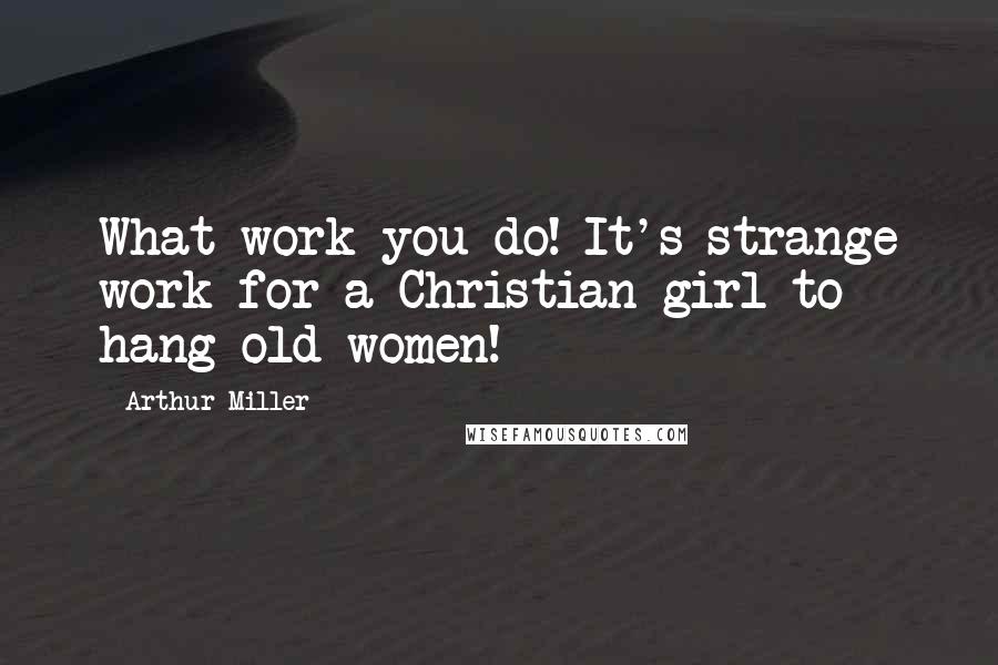 Arthur Miller quotes: What work you do! It's strange work for a Christian girl to hang old women!