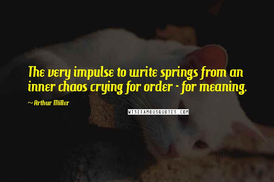 Arthur Miller quotes: The very impulse to write springs from an inner chaos crying for order - for meaning.