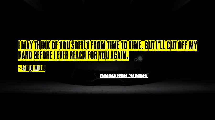 Arthur Miller quotes: I may think of you softly from time to time. But I'll cut off my hand before I ever reach for you again. Arthur Miller quotes: I may think of you softly from time to time. But I'll cut off my hand before I ever reach for you again.