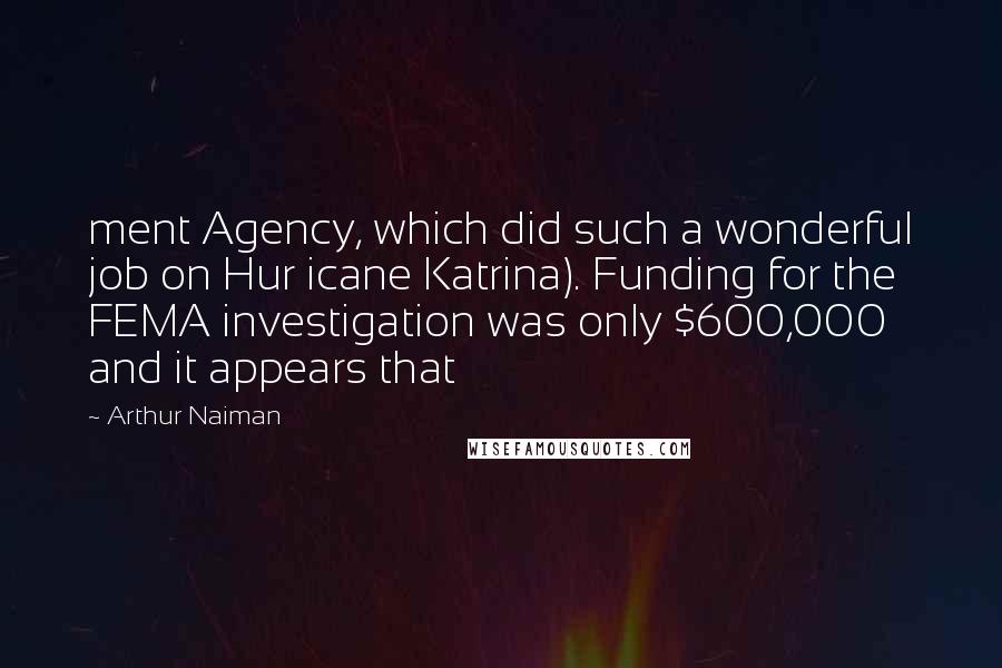 Arthur Naiman quotes: ment Agency, which did such a wonderful job on Hur icane Katrina). Funding for the FEMA investigation was only $600,000 and it appears that