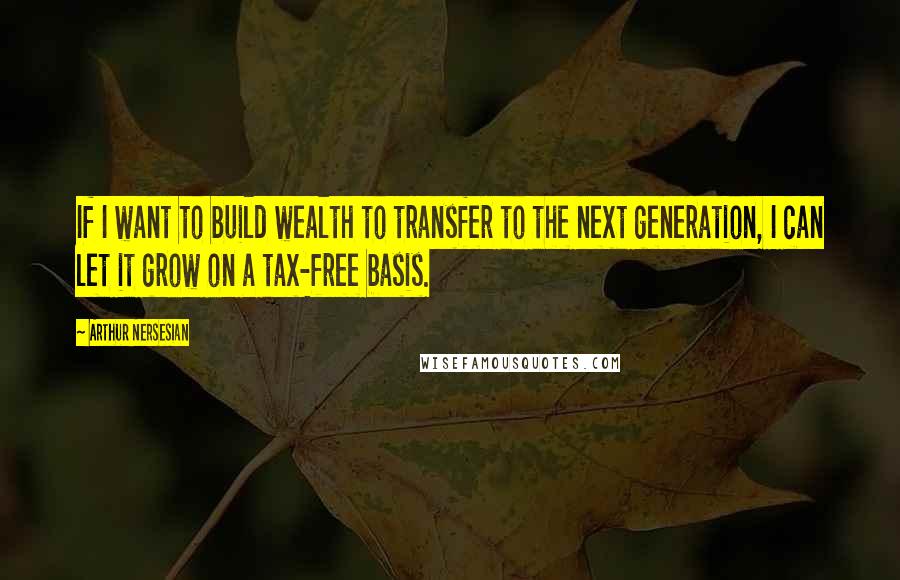 Arthur Nersesian quotes: If I want to build wealth to transfer to the next generation, I can let it grow on a tax-free basis.