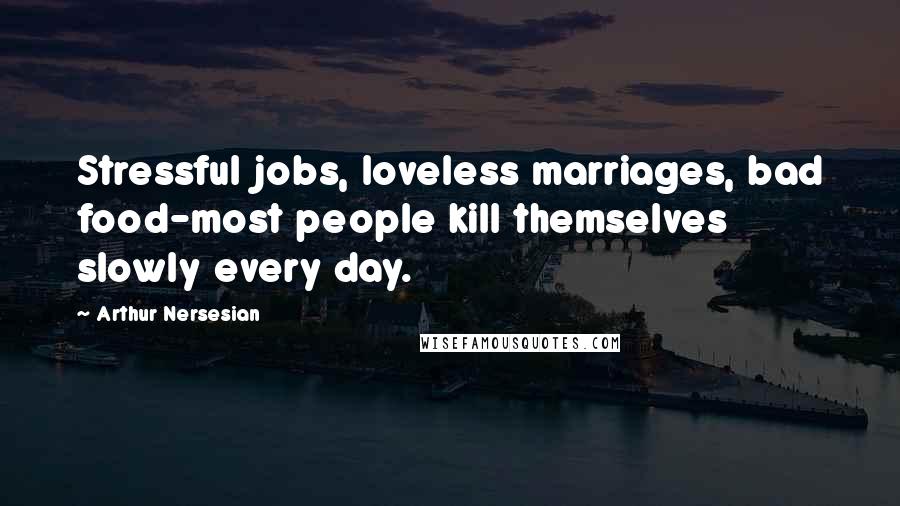 Arthur Nersesian quotes: Stressful jobs, loveless marriages, bad food-most people kill themselves slowly every day.