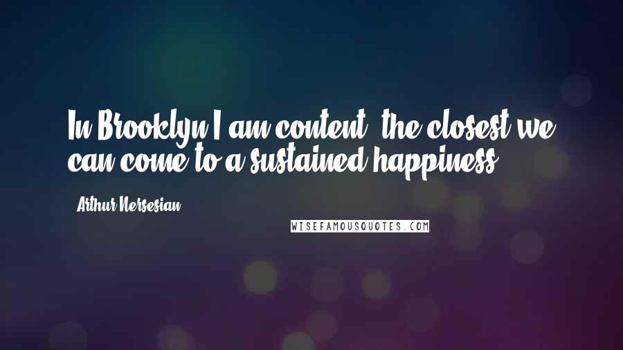Arthur Nersesian quotes: In Brooklyn I am content, the closest we can come to a sustained happiness.