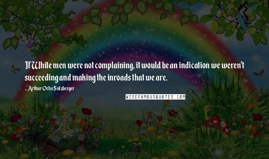 Arthur Ochs Sulzberger quotes: If White men were not complaining, it would be an indication we weren't succeeding and making the inroads that we are.