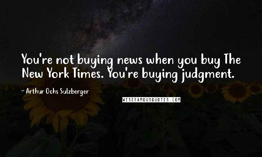 Arthur Ochs Sulzberger quotes: You're not buying news when you buy The New York Times. You're buying judgment.