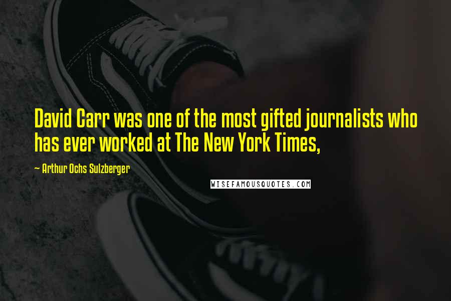 Arthur Ochs Sulzberger quotes: David Carr was one of the most gifted journalists who has ever worked at The New York Times,