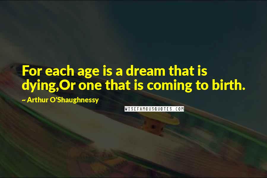 Arthur O'Shaughnessy quotes: For each age is a dream that is dying,Or one that is coming to birth.