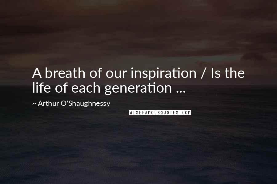 Arthur O'Shaughnessy quotes: A breath of our inspiration / Is the life of each generation ...